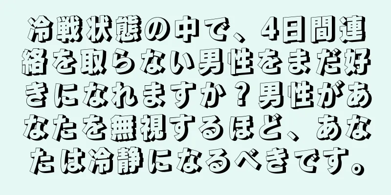 冷戦状態の中で、4日間連絡を取らない男性をまだ好きになれますか？男性があなたを無視するほど、あなたは冷静になるべきです。