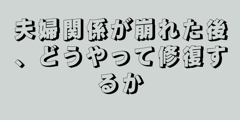 夫婦関係が崩れた後、どうやって修復するか