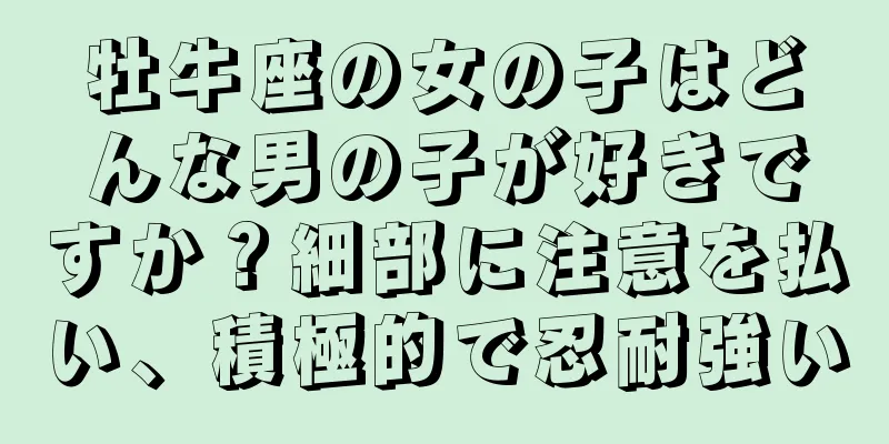 牡牛座の女の子はどんな男の子が好きですか？細部に注意を払い、積極的で忍耐強い