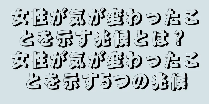 女性が気が変わったことを示す兆候とは？ 女性が気が変わったことを示す5つの兆候