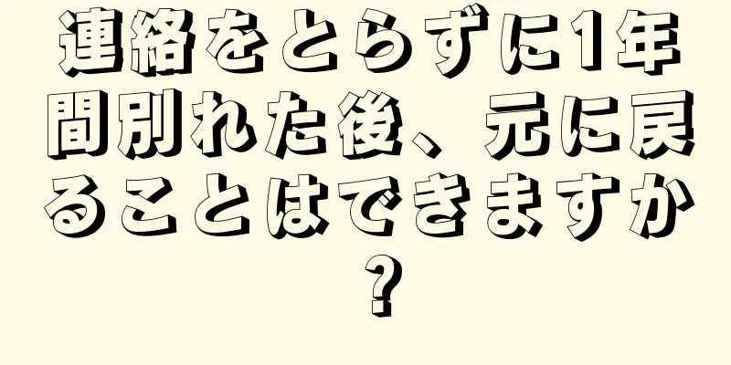 連絡をとらずに1年間別れた後、元に戻ることはできますか？
