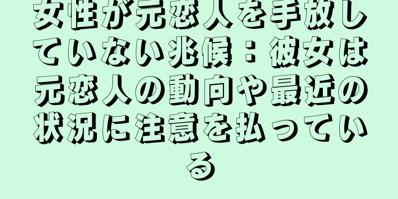女性が元恋人を手放していない兆候：彼女は元恋人の動向や最近の状況に注意を払っている