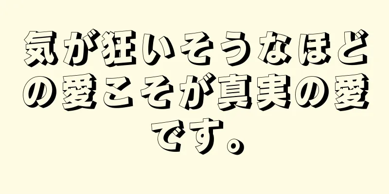 気が狂いそうなほどの愛こそが真実の愛です。