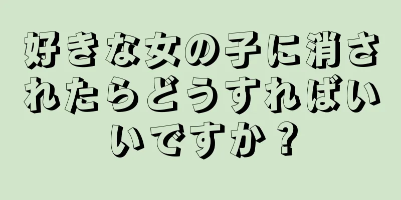好きな女の子に消されたらどうすればいいですか？