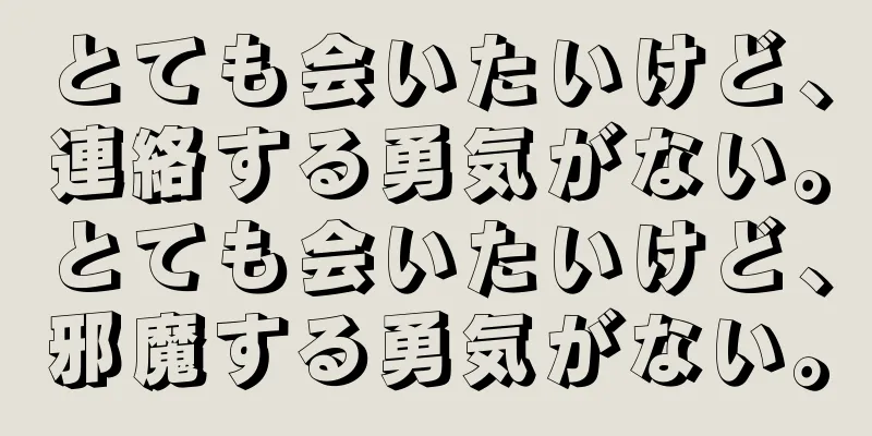 とても会いたいけど、連絡する勇気がない。とても会いたいけど、邪魔する勇気がない。