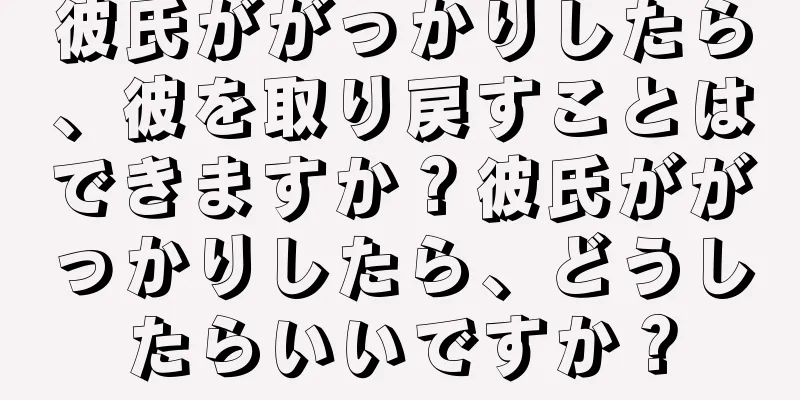 彼氏ががっかりしたら、彼を取り戻すことはできますか？彼氏ががっかりしたら、どうしたらいいですか？