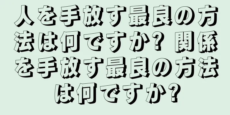 人を手放す最良の方法は何ですか? 関係を手放す最良の方法は何ですか?