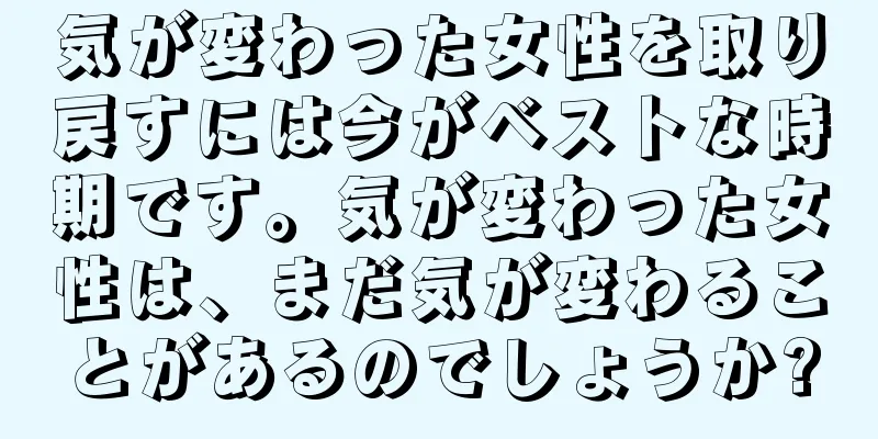 気が変わった女性を取り戻すには今がベストな時期です。気が変わった女性は、まだ気が変わることがあるのでしょうか?