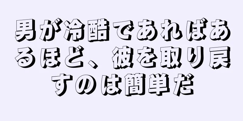 男が冷酷であればあるほど、彼を取り戻すのは簡単だ
