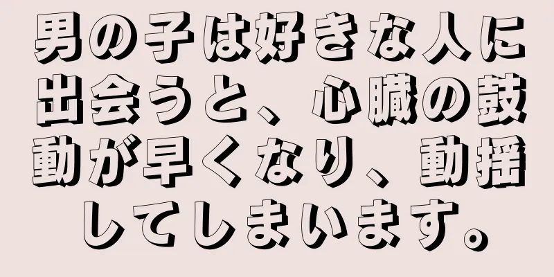 男の子は好きな人に出会うと、心臓の鼓動が早くなり、動揺してしまいます。
