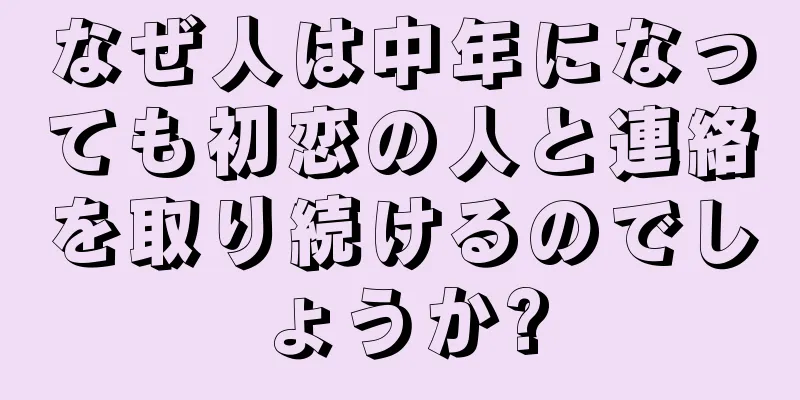 なぜ人は中年になっても初恋の人と連絡を取り続けるのでしょうか?