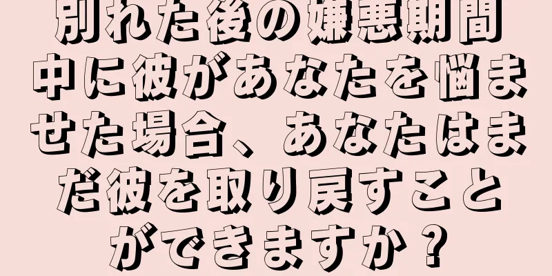 別れた後の嫌悪期間中に彼があなたを悩ませた場合、あなたはまだ彼を取り戻すことができますか？