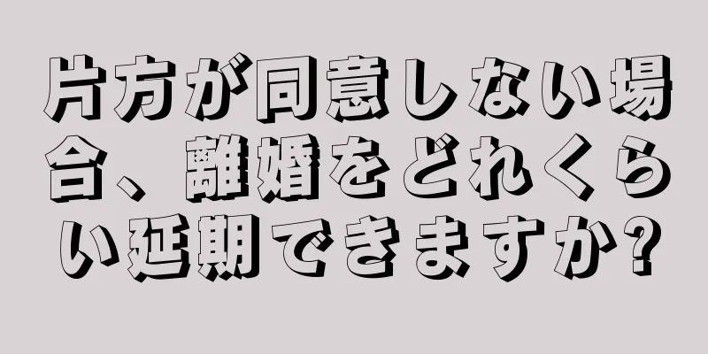 片方が同意しない場合、離婚をどれくらい延期できますか?