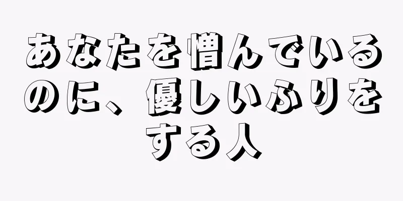 あなたを憎んでいるのに、優しいふりをする人