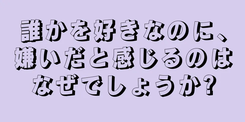 誰かを好きなのに、嫌いだと感じるのはなぜでしょうか?