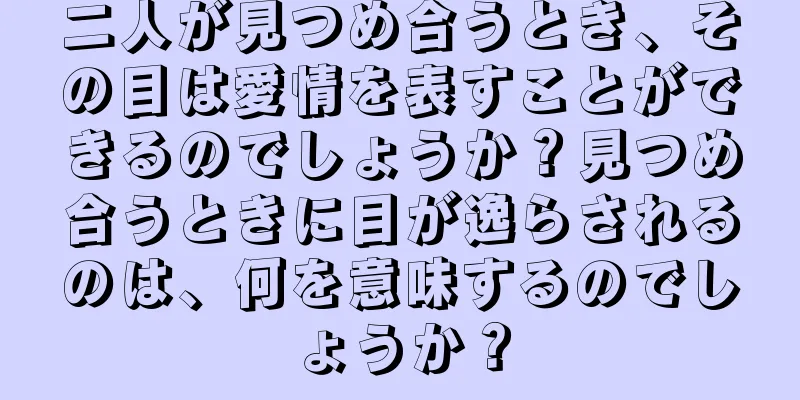 二人が見つめ合うとき、その目は愛情を表すことができるのでしょうか？見つめ合うときに目が逸らされるのは、何を意味するのでしょうか？
