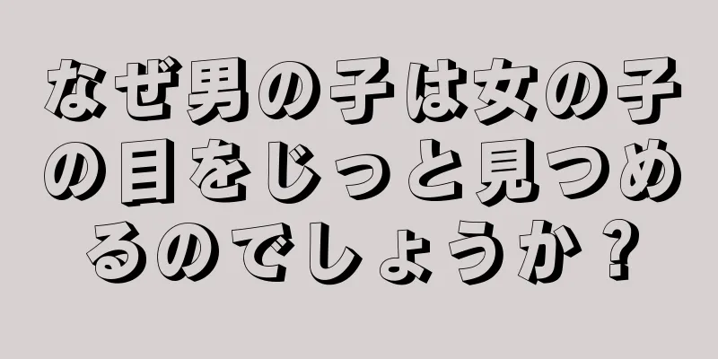 なぜ男の子は女の子の目をじっと見つめるのでしょうか？