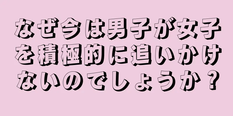 なぜ今は男子が女子を積極的に追いかけないのでしょうか？