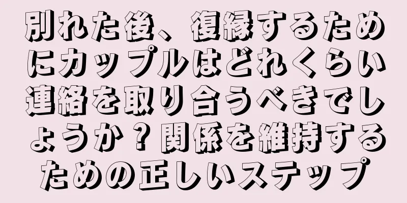 別れた後、復縁するためにカップルはどれくらい連絡を取り合うべきでしょうか？関係を維持するための正しいステップ
