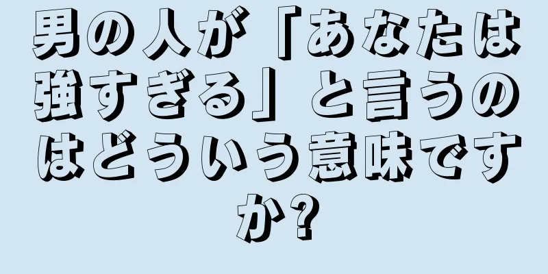 男の人が「あなたは強すぎる」と言うのはどういう意味ですか?