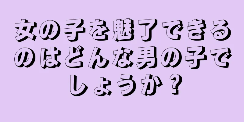 女の子を魅了できるのはどんな男の子でしょうか？