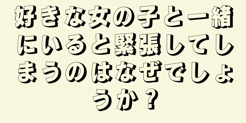 好きな女の子と一緒にいると緊張してしまうのはなぜでしょうか？
