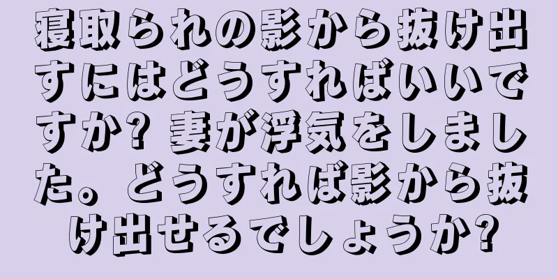 寝取られの影から抜け出すにはどうすればいいですか? 妻が浮気をしました。どうすれば影から抜け出せるでしょうか?