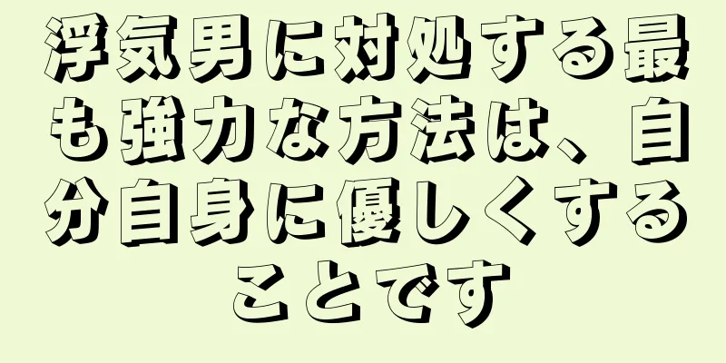 浮気男に対処する最も強力な方法は、自分自身に優しくすることです