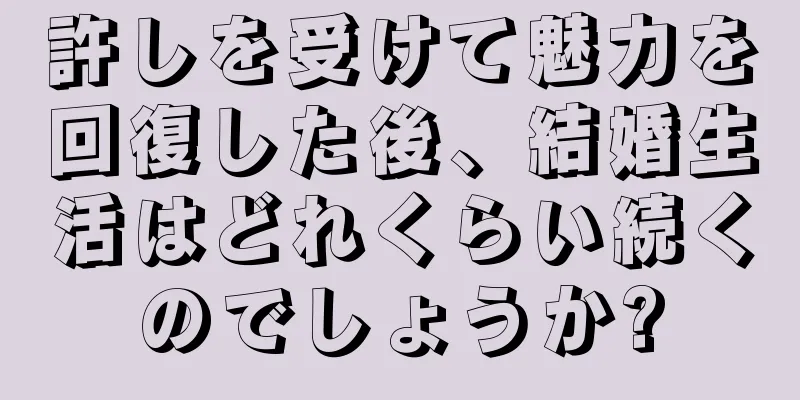 許しを受けて魅力を回復した後、結婚生活はどれくらい続くのでしょうか?