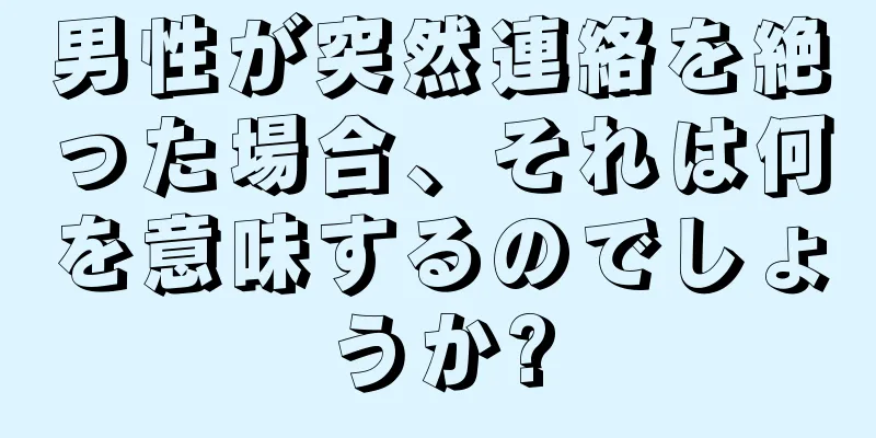 男性が突然連絡を絶った場合、それは何を意味するのでしょうか?