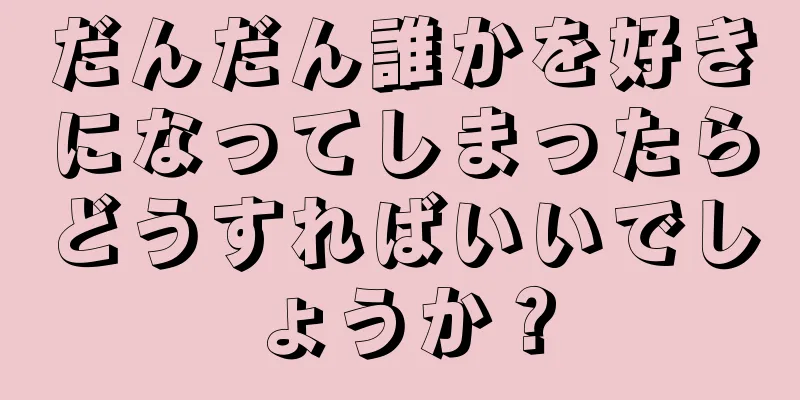 だんだん誰かを好きになってしまったらどうすればいいでしょうか？