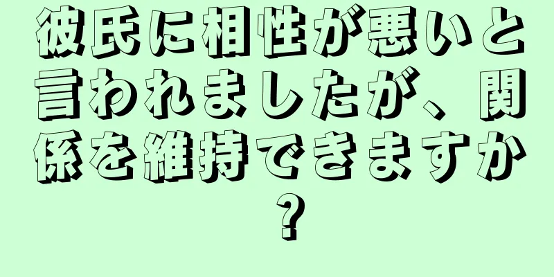 彼氏に相性が悪いと言われましたが、関係を維持できますか？