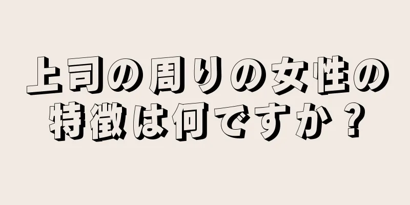 上司の周りの女性の特徴は何ですか？