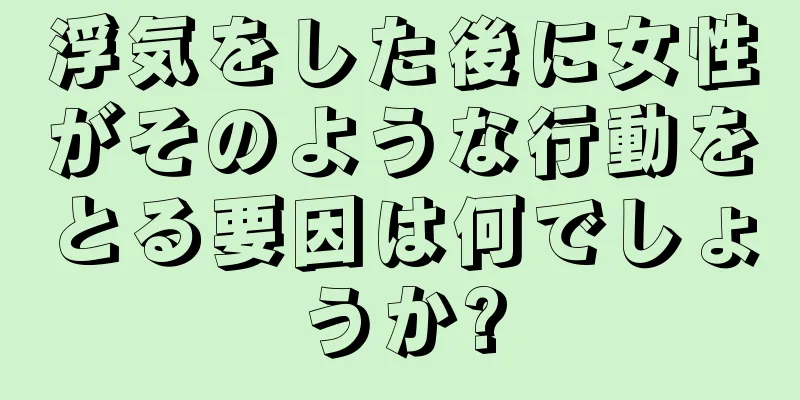 浮気をした後に女性がそのような行動をとる要因は何でしょうか?