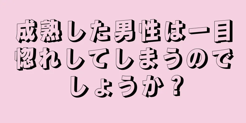 成熟した男性は一目惚れしてしまうのでしょうか？