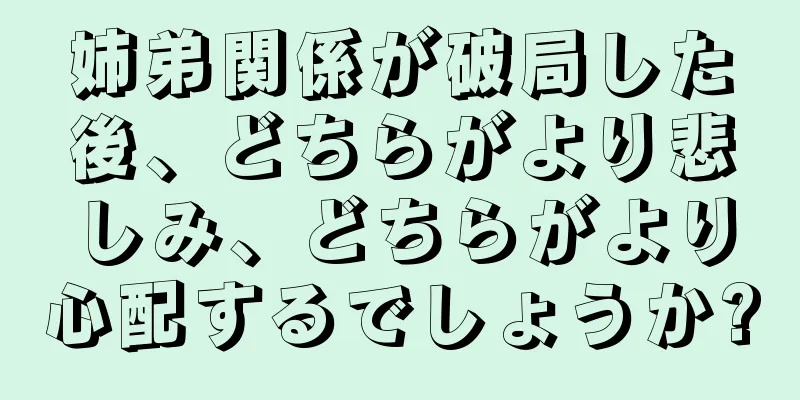 姉弟関係が破局した後、どちらがより悲しみ、どちらがより心配するでしょうか?