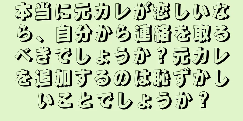 本当に元カレが恋しいなら、自分から連絡を取るべきでしょうか？元カレを追加するのは恥ずかしいことでしょうか？