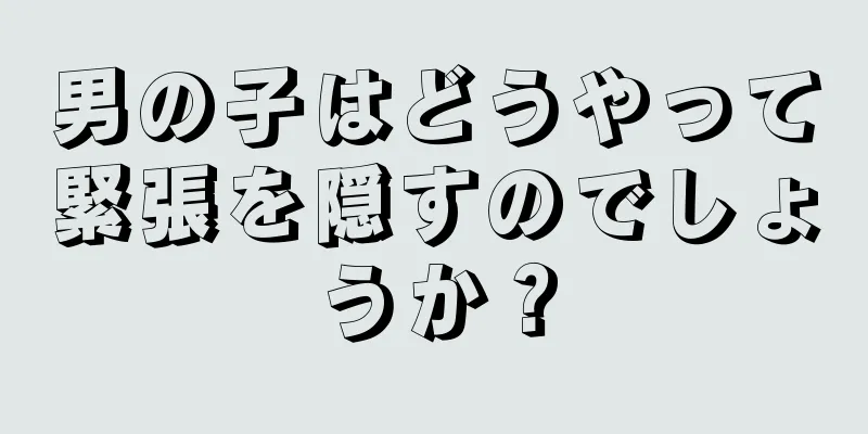 男の子はどうやって緊張を隠すのでしょうか？