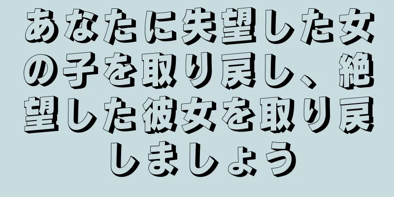 あなたに失望した女の子を取り戻し、絶望した彼女を取り戻しましょう