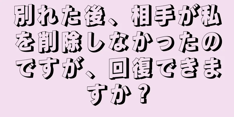 別れた後、相手が私を削除しなかったのですが、回復できますか？