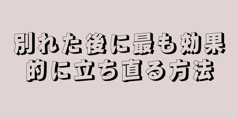 別れた後に最も効果的に立ち直る方法