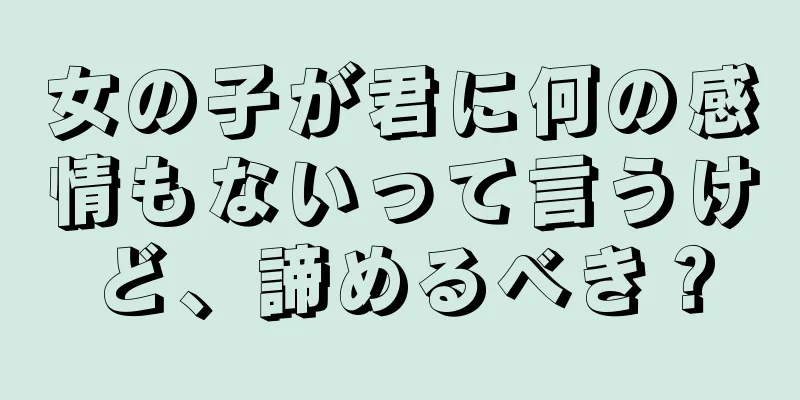 女の子が君に何の感情もないって言うけど、諦めるべき？
