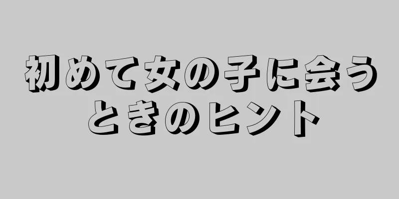 初めて女の子に会うときのヒント