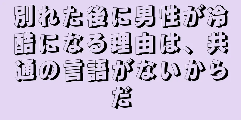 別れた後に男性が冷酷になる理由は、共通の言語がないからだ