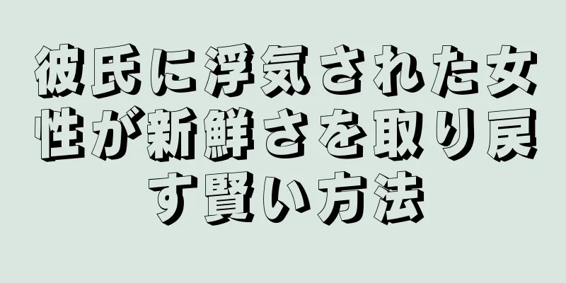 彼氏に浮気された女性が新鮮さを取り戻す賢い方法