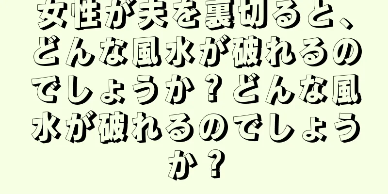 女性が夫を裏切ると、どんな風水が破れるのでしょうか？どんな風水が破れるのでしょうか？