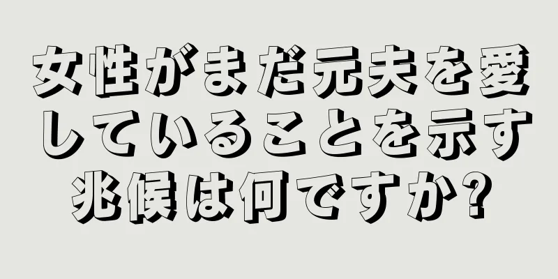 女性がまだ元夫を愛していることを示す兆候は何ですか?