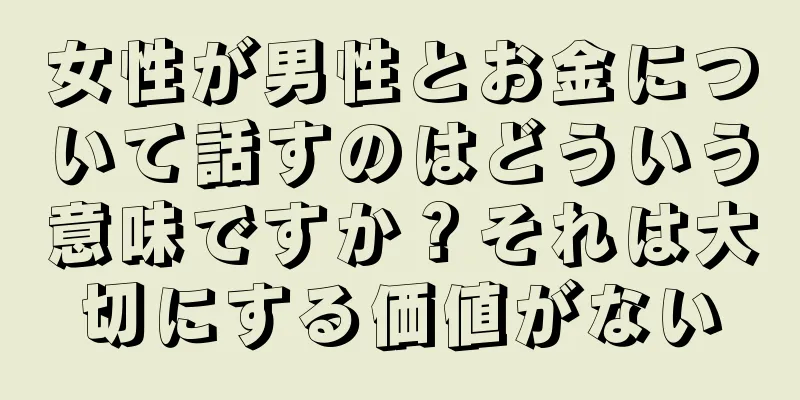 女性が男性とお金について話すのはどういう意味ですか？それは大切にする価値がない