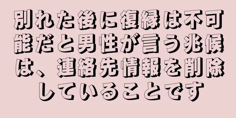別れた後に復縁は不可能だと男性が言う兆候は、連絡先情報を削除していることです