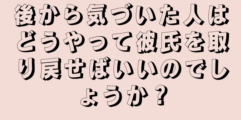 後から気づいた人はどうやって彼氏を取り戻せばいいのでしょうか？